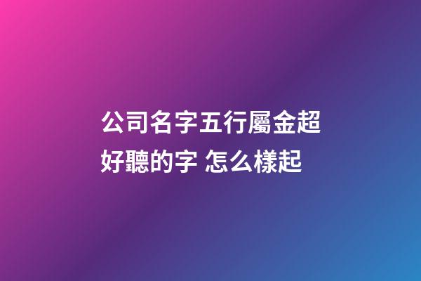 公司名字五行屬金超好聽的字 怎么樣起-第1張-公司起名-玄機派